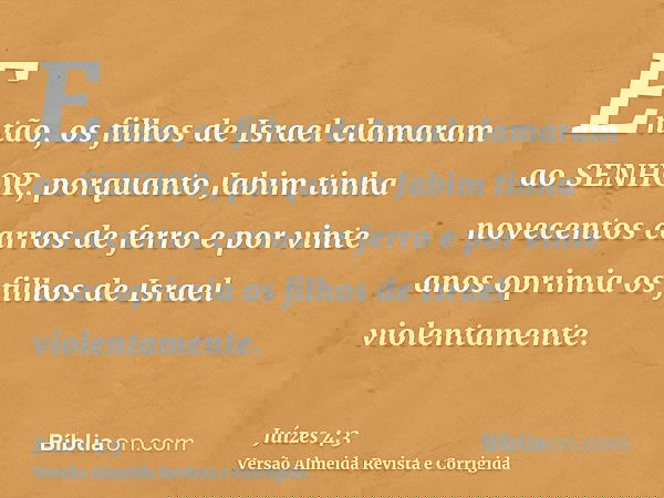 Então, os filhos de Israel clamaram ao SENHOR, porquanto Jabim tinha novecentos carros de ferro e por vinte anos oprimia os filhos de Israel violentamente.