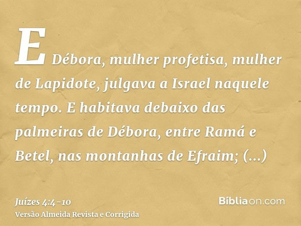 E Débora, mulher profetisa, mulher de Lapidote, julgava a Israel naquele tempo.E habitava debaixo das palmeiras de Débora, entre Ramá e Betel, nas montanhas de 