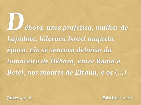 Débora, uma profetisa, mulher de Lapidote, liderava Israel naquela época. Ela se sentava debaixo da tamareira de Débora, entre Ramá e Betel, nos montes de Efrai