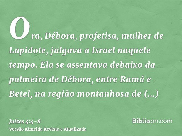 Ora, Débora, profetisa, mulher de Lapidote, julgava a Israel naquele tempo.Ela se assentava debaixo da palmeira de Débora, entre Ramá e Betel, na região montanh