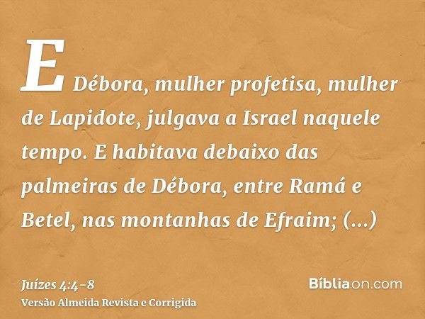 E Débora, mulher profetisa, mulher de Lapidote, julgava a Israel naquele tempo.E habitava debaixo das palmeiras de Débora, entre Ramá e Betel, nas montanhas de 