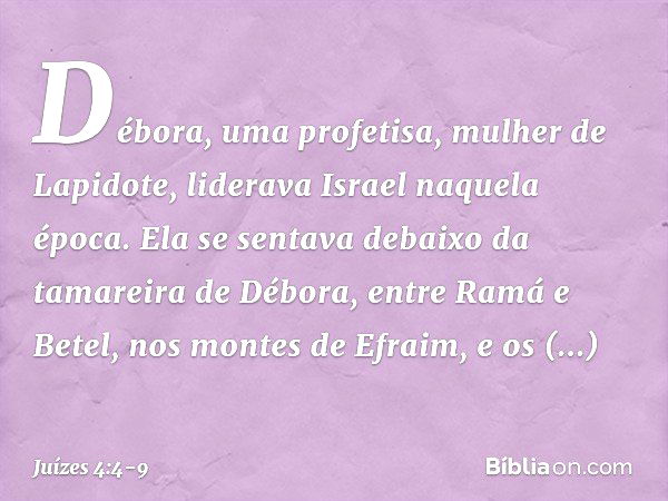 Débora, uma profetisa, mulher de Lapidote, liderava Israel naquela época. Ela se sentava debaixo da tamareira de Débora, entre Ramá e Betel, nos montes de Efrai