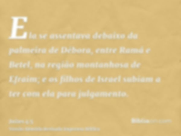 Ela se assentava debaixo da palmeira de Débora, entre Ramá e Betel, na região montanhosa de Efraim; e os filhos de Israel subiam a ter com ela para julgamento.