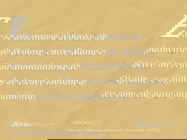 Ela se assentava debaixo da palmeira de Débora, entre Ramá e Betel, na região montanhosa de Efraim; e os filhos de Israel subiam a ter com ela para julgamento.