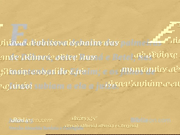 E habitava debaixo das palmeiras de Débora, entre Ramá e Betel, nas montanhas de Efraim; e os filhos de Israel subiam a ela a juízo.