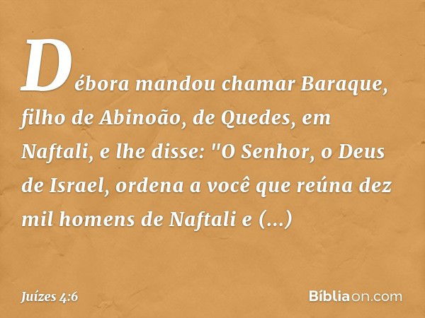 Débora mandou chamar Baraque, filho de Abinoão, de Quedes, em Naftali, e lhe disse: "O Senhor, o Deus de Israel, ordena a você que reúna dez mil homens de Nafta