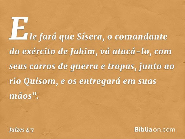 Ele fará que Sísera, o comandante do exército de Jabim, vá atacá-lo, com seus carros de guerra e tropas, junto ao rio Quisom, e os entregará em suas mãos". -- J