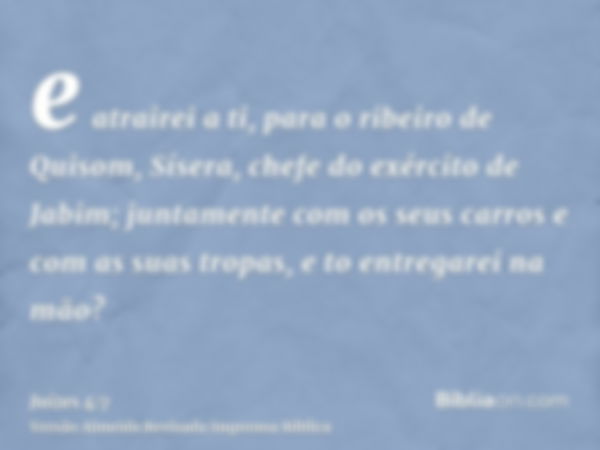 e atrairei a ti, para o ribeiro de Quisom, Sísera, chefe do exército de Jabim; juntamente com os seus carros e com as suas tropas, e to entregarei na mão?