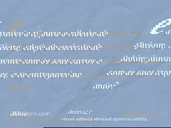 e atrairei a ti, para o ribeiro de Quisom, Sísera, chefe do exército de Jabim; juntamente com os seus carros e com as suas tropas, e to entregarei na mão?