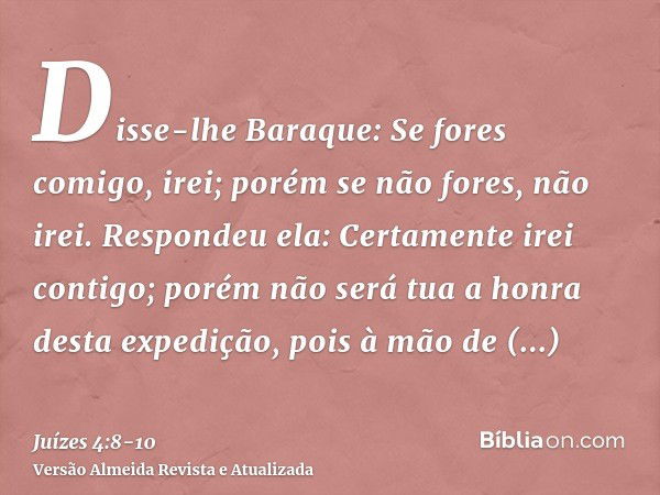 Disse-lhe Baraque: Se fores comigo, irei; porém se não fores, não irei.Respondeu ela: Certamente irei contigo; porém não será tua a honra desta expedição, pois 