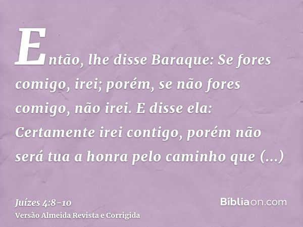 Então, lhe disse Baraque: Se fores comigo, irei; porém, se não fores comigo, não irei.E disse ela: Certamente irei contigo, porém não será tua a honra pelo cami