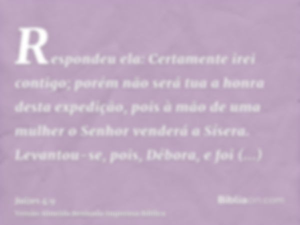 Respondeu ela: Certamente irei contigo; porém não será tua a honra desta expedição, pois à mão de uma mulher o Senhor venderá a Sísera. Levantou-se, pois, Débor