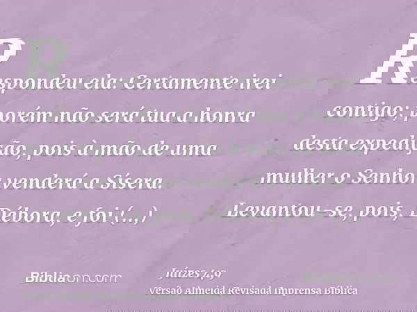 Respondeu ela: Certamente irei contigo; porém não será tua a honra desta expedição, pois à mão de uma mulher o Senhor venderá a Sísera. Levantou-se, pois, Débor