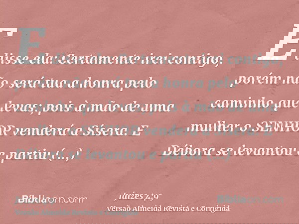 E disse ela: Certamente irei contigo, porém não será tua a honra pelo caminho que levas; pois à mão de uma mulher o SENHOR venderá a Sísera. E Débora se levanto