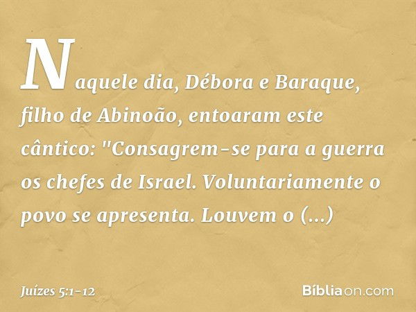 Naquele dia, Débora e Baraque, filho de Abinoão, entoaram este cântico: "Consagrem-se para a guerra
os chefes de Israel.
Voluntariamente o povo se apresenta.
Lo