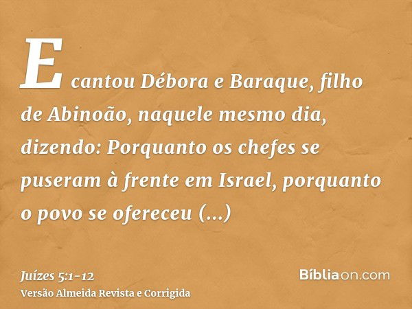 E cantou Débora e Baraque, filho de Abinoão, naquele mesmo dia, dizendo:Porquanto os chefes se puseram à frente em Israel, porquanto o povo se ofereceu voluntar