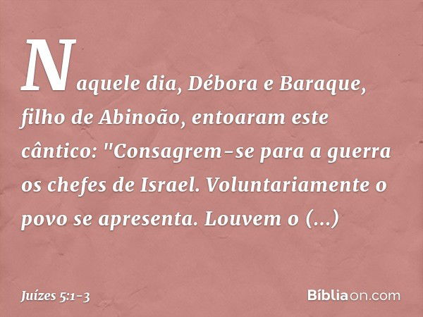 Naquele dia, Débora e Baraque, filho de Abinoão, entoaram este cântico: "Consagrem-se para a guerra
os chefes de Israel.
Voluntariamente o povo se apresenta.
Lo