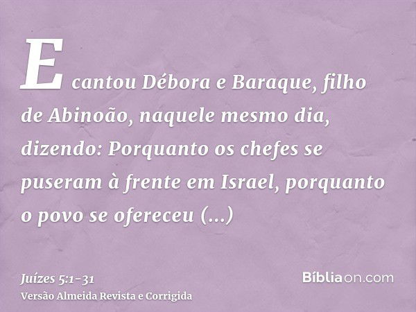 E cantou Débora e Baraque, filho de Abinoão, naquele mesmo dia, dizendo:Porquanto os chefes se puseram à frente em Israel, porquanto o povo se ofereceu voluntar