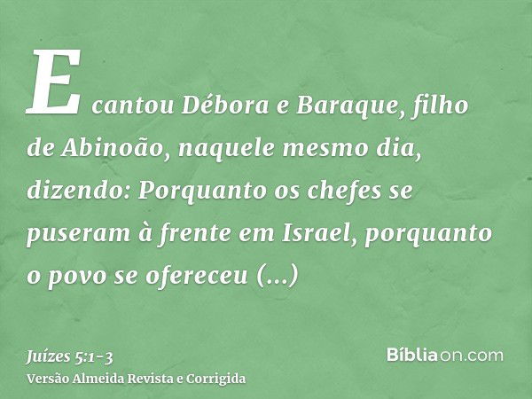 E cantou Débora e Baraque, filho de Abinoão, naquele mesmo dia, dizendo:Porquanto os chefes se puseram à frente em Israel, porquanto o povo se ofereceu voluntar