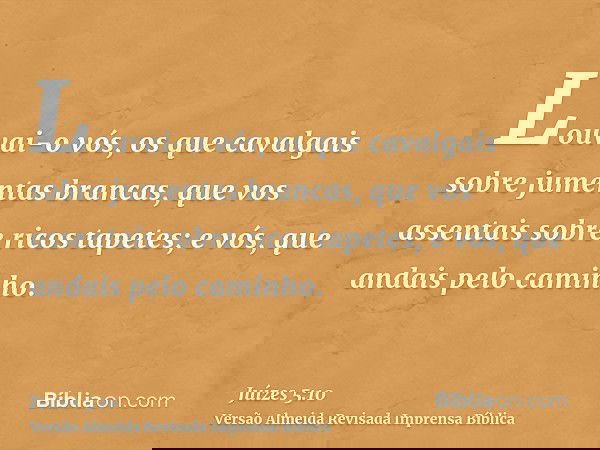 Louvai-o vós, os que cavalgais sobre jumentas brancas, que vos assentais sobre ricos tapetes; e vós, que andais pelo caminho.