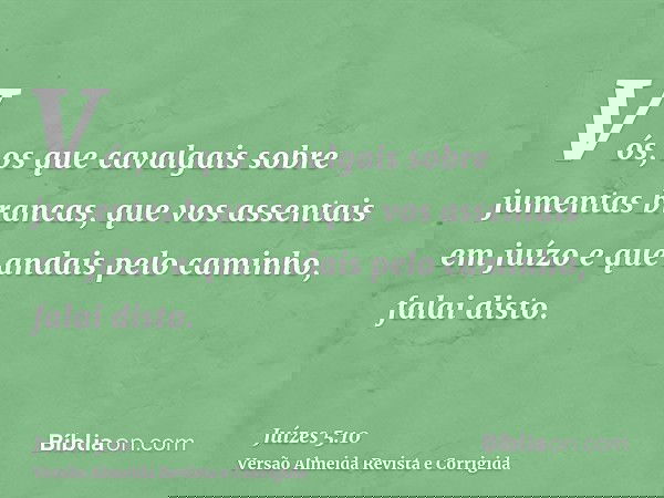 Vós, os que cavalgais sobre jumentas brancas, que vos assentais em juízo e que andais pelo caminho, falai disto.