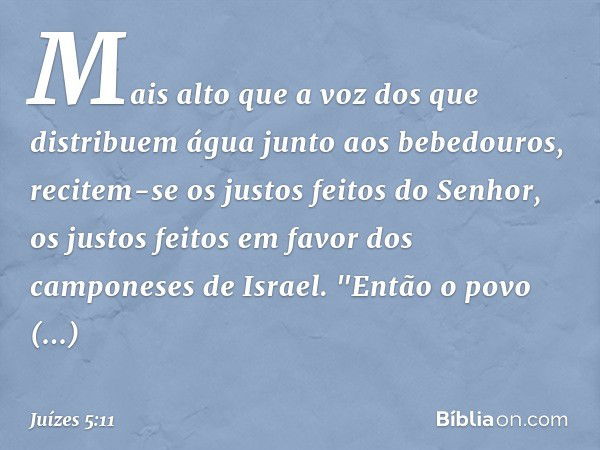 Mais alto que a voz
dos que distribuem água
junto aos bebedouros,
recitem-se os justos feitos do Senhor,
os justos feitos
em favor dos camponeses de Israel.
"En