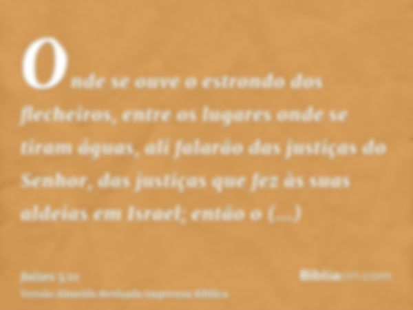 Onde se ouve o estrondo dos flecheiros, entre os lugares onde se tiram águas, ali falarão das justiças do Senhor, das justiças que fez às suas aldeias em Israel