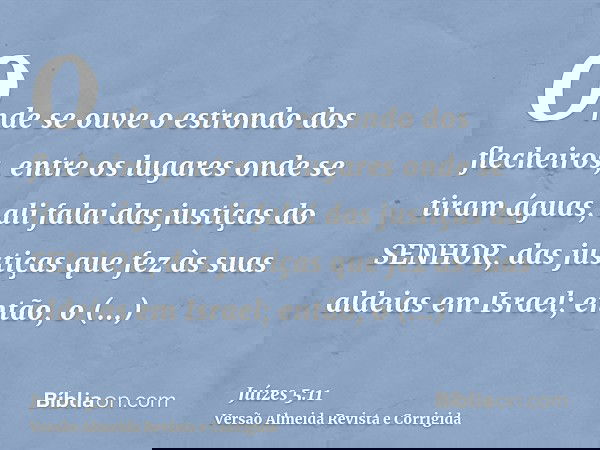 Onde se ouve o estrondo dos flecheiros, entre os lugares onde se tiram águas, ali falai das justiças do SENHOR, das justiças que fez às suas aldeias em Israel;