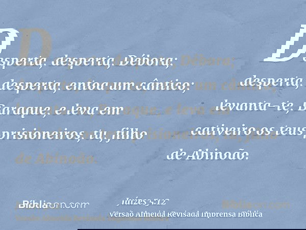 Desperta, desperta, Débora; desperta, desperta, entoa um cântico; levanta-te, Baraque, e leva em cativeiro os teus prisioneiros, tu, filho de Abinoão.
