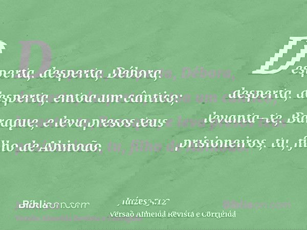 Desperta, desperta, Débora, desperta, desperta, entoa um cântico; levanta-te, Baraque, e leva presos teus prisioneiros, tu, filho de Abinoão.