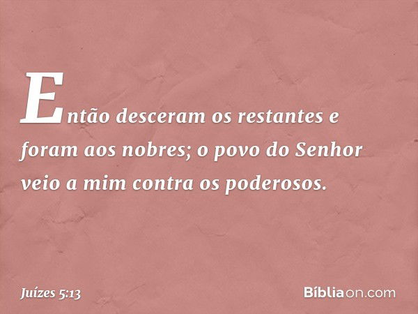 "Então desceram os restantes
e foram aos nobres;
o povo do Senhor
veio a mim contra os poderosos. -- Juízes 5:13