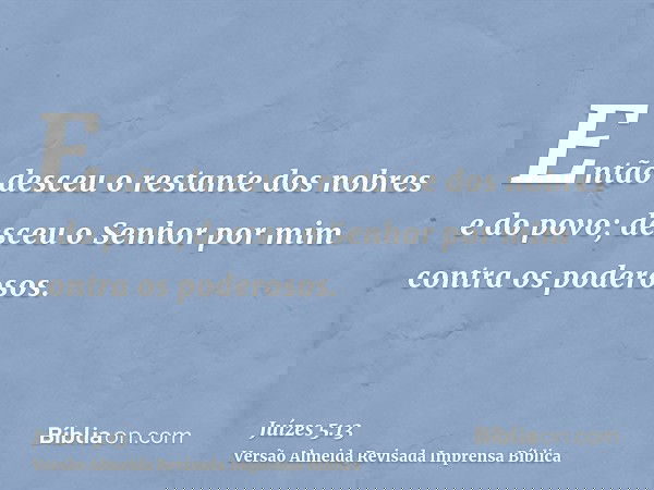 Então desceu o restante dos nobres e do povo; desceu o Senhor por mim contra os poderosos.