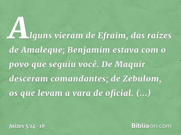 Alguns vieram de Efraim,
das raízes de Amaleque;
Benjamim estava com o povo
que seguiu você.
De Maquir desceram comandantes;
de Zebulom, os que levam
a vara de 