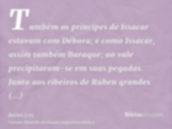 Também os príncipes de Issacar estavam com Débora; e como Issacar, assim também Baraque; ao vale precipitaram-se em suas pegadas. Junto aos ribeiros de Rúben gr