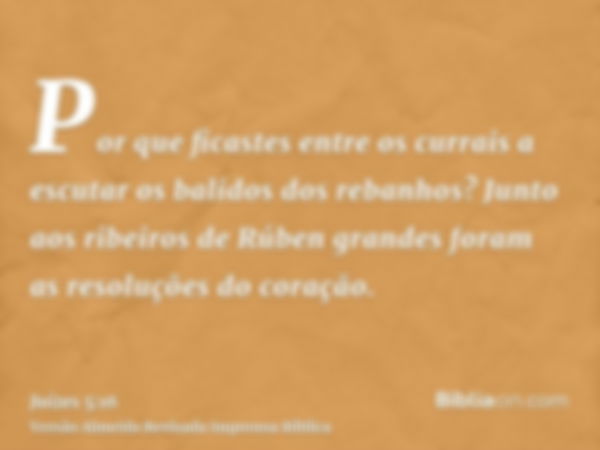 Por que ficastes entre os currais a escutar os balidos dos rebanhos? Junto aos ribeiros de Rúben grandes foram as resoluções do coração.