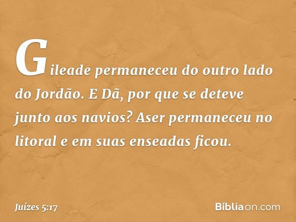 Gileade permaneceu
do outro lado do Jordão.
E Dã, por que se deteve
junto aos navios?
Aser permaneceu no litoral
e em suas enseadas ficou. -- Juízes 5:17