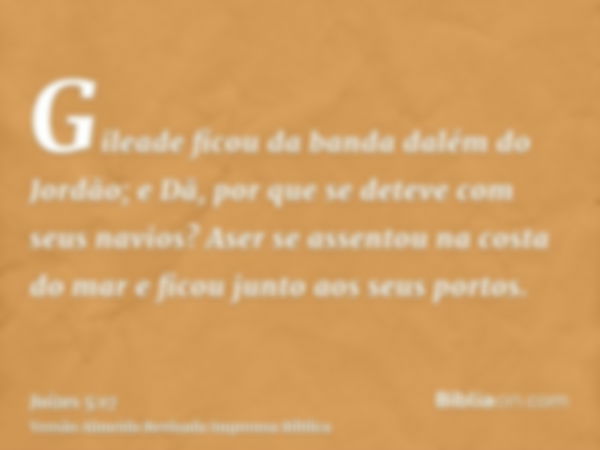 Gileade ficou da banda dalém do Jordão; e Dã, por que se deteve com seus navios? Aser se assentou na costa do mar e ficou junto aos seus portos.