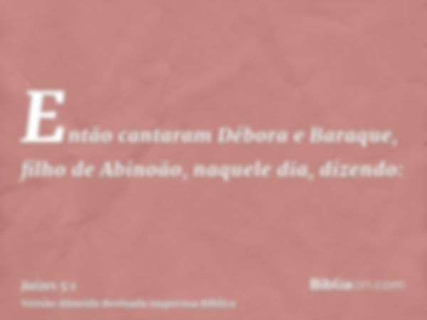 Então cantaram Débora e Baraque, filho de Abinoão, naquele dia, dizendo: