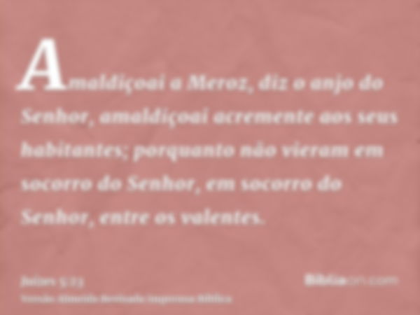 Amaldiçoai a Meroz, diz o anjo do Senhor, amaldiçoai acremente aos seus habitantes; porquanto não vieram em socorro do Senhor, em socorro do Senhor, entre os va