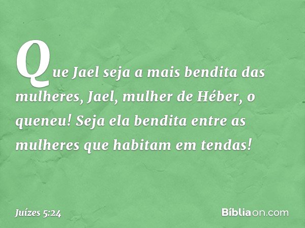"Que Jael seja
a mais bendita das mulheres,
Jael, mulher de Héber, o queneu!
Seja ela bendita entre as mulheres
que habitam em tendas! -- Juízes 5:24