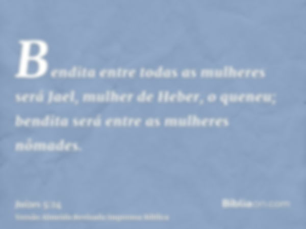 Bendita entre todas as mulheres será Jael, mulher de Heber, o queneu; bendita será entre as mulheres nômades.