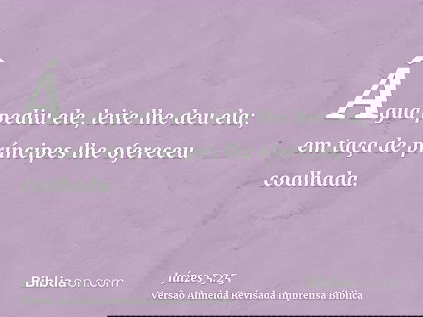Água pediu ele, leite lhe deu ela; em taça de príncipes lhe ofereceu coalhada.
