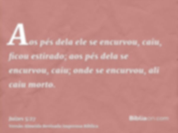 Aos pés dela ele se encurvou, caiu, ficou estirado; aos pés dela se encurvou, caiu; onde se encurvou, ali caiu morto.