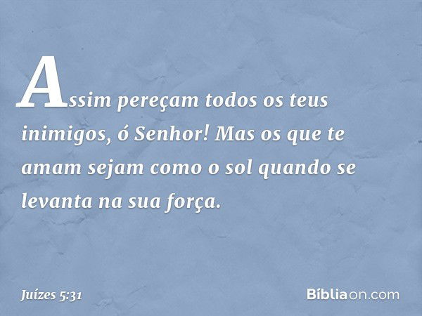 "Assim pereçam
todos os teus inimigos, ó Senhor!
Mas os que te amam sejam como o sol
quando se levanta na sua força". -- Juízes 5:31