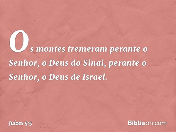Os montes tremeram
perante o Senhor, o Deus do Sinai,
perante o Senhor, o Deus de Israel. -- Juízes 5:5