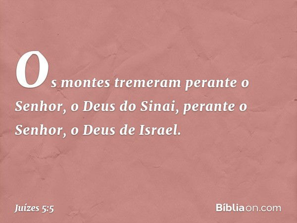 Os montes tremeram
perante o Senhor, o Deus do Sinai,
perante o Senhor, o Deus de Israel. -- Juízes 5:5