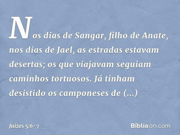 "Nos dias de Sangar, filho de Anate,
nos dias de Jael,
as estradas estavam desertas;
os que viajavam seguiam
caminhos tortuosos. Já tinham desistido
os campones