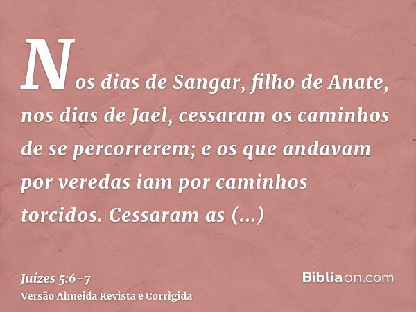 Nos dias de Sangar, filho de Anate, nos dias de Jael, cessaram os caminhos de se percorrerem; e os que andavam por veredas iam por caminhos torcidos.Cessaram as