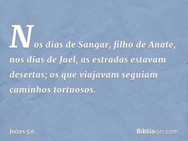 "Nos dias de Sangar, filho de Anate,
nos dias de Jael,
as estradas estavam desertas;
os que viajavam seguiam
caminhos tortuosos. -- Juízes 5:6