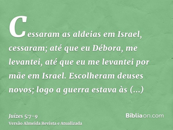 Cessaram as aldeias em Israel, cessaram; até que eu Débora, me levantei, até que eu me levantei por mãe em Israel.Escolheram deuses novos; logo a guerra estava 